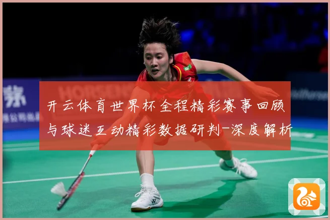 开云体育世界杯全程精彩赛事回顾与球迷互动精彩数据研判-深度解析