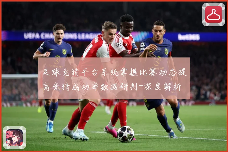 足球竞猜平台系统掌握比赛动态提高竞猜成功率数据研判-深度解析