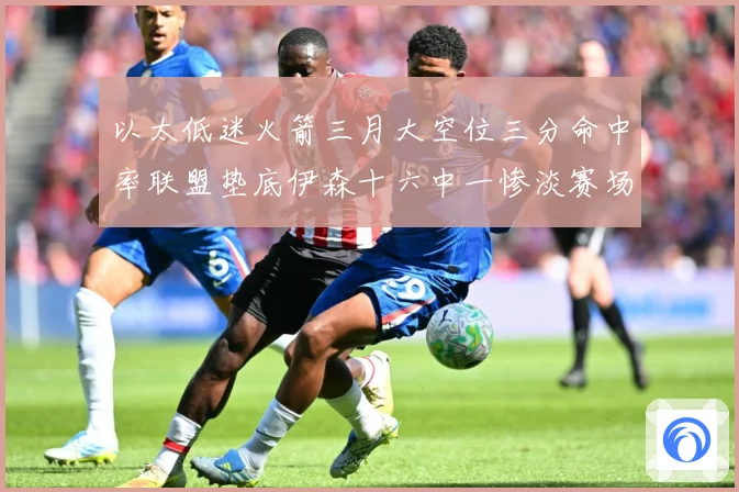以太低迷火箭三月大空位三分命中率联盟垫底伊森十六中一惨淡赛场复盘-深度解析