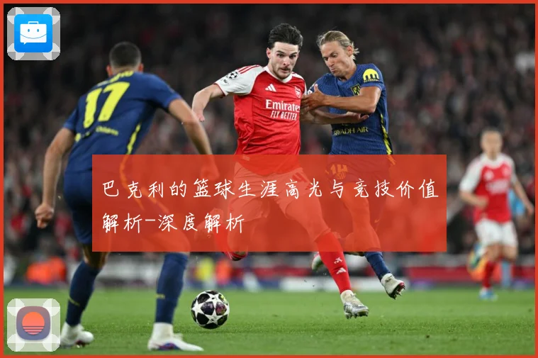 巴克利的篮球生涯高光与竞技价值解析-深度解析