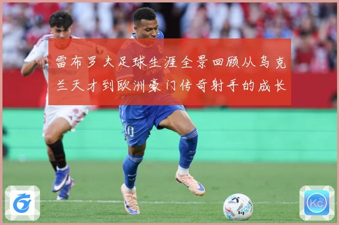 雷布罗夫足球生涯全景回顾从乌克兰天才到欧洲豪门传奇射手的成长与蜕变历程解析-深度解析
