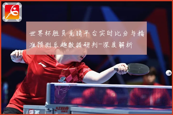 世界杯胜负竞猜平台实时比分与精准预测乐趣数据研判-深度解析