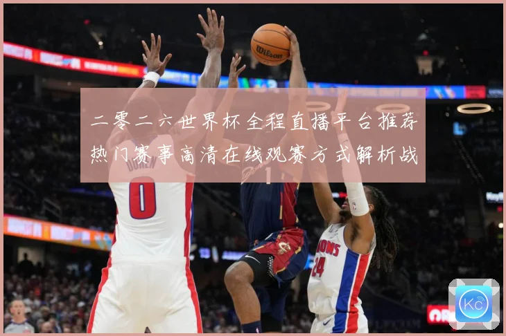 二零二六世界杯全程直播平台推荐热门赛事高清在线观赛方式解析战术观察-深度解析