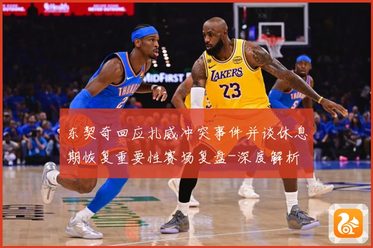 东契奇回应扎威冲突事件并谈休息期恢复重要性赛场复盘-深度解析