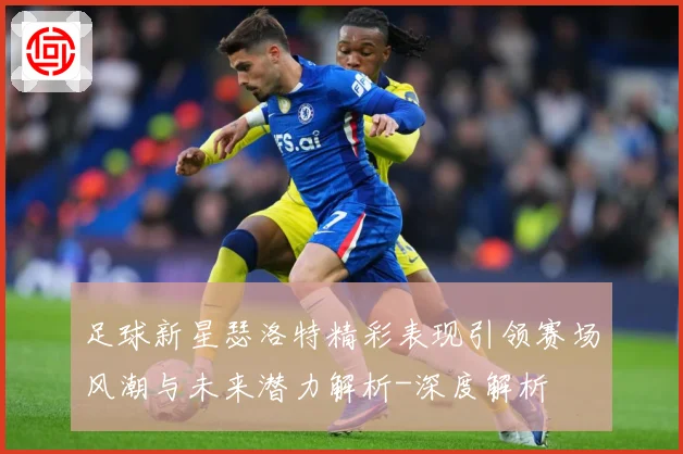 足球新星瑟洛特精彩表现引领赛场风潮与未来潜力解析-深度解析