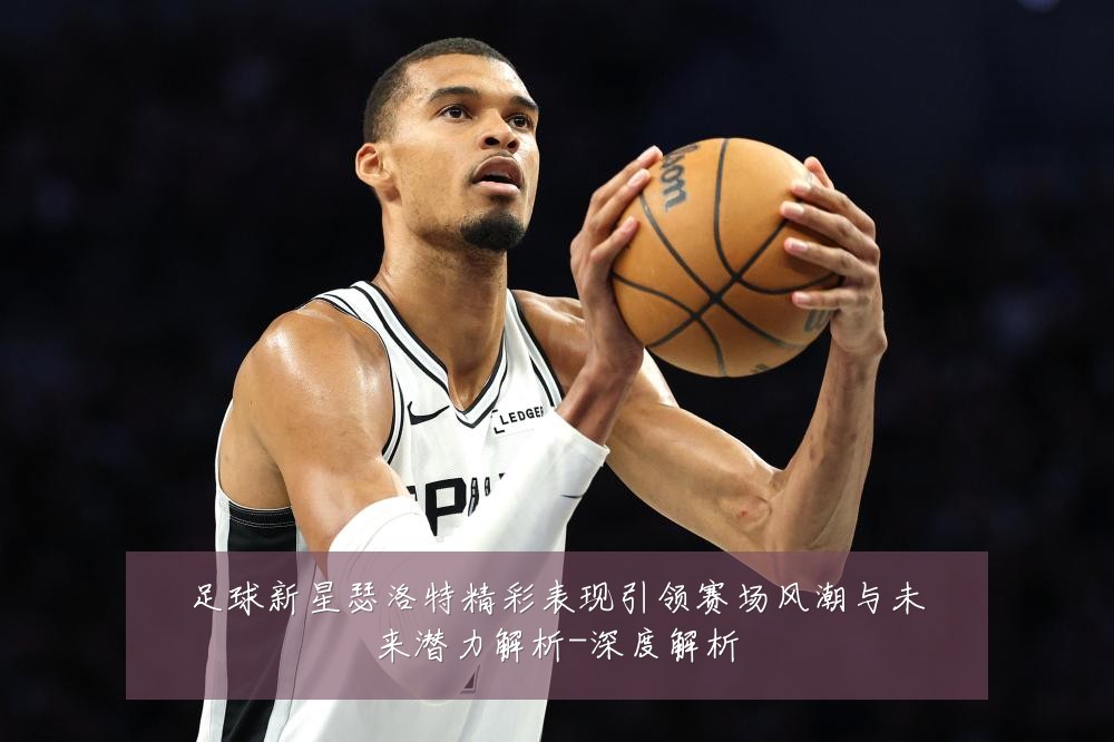 足球新星瑟洛特精彩表现引领赛场风潮与未来潜力解析-深度解析