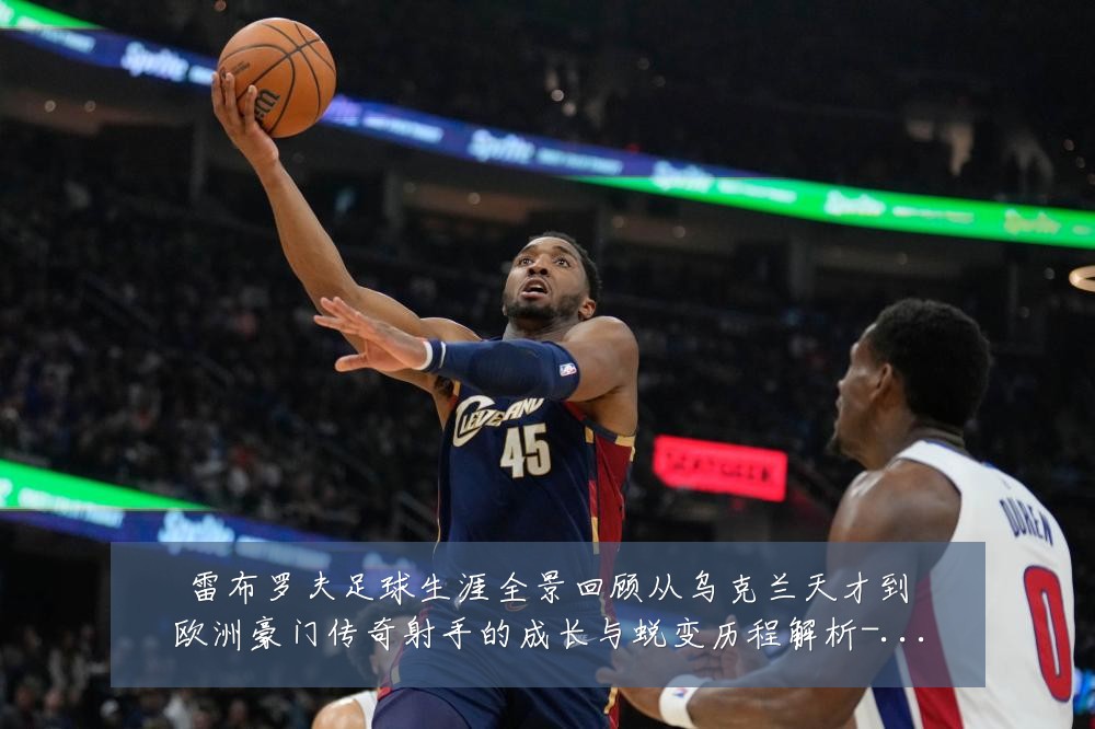 雷布罗夫足球生涯全景回顾从乌克兰天才到欧洲豪门传奇射手的成长与蜕变历程解析-深度解析