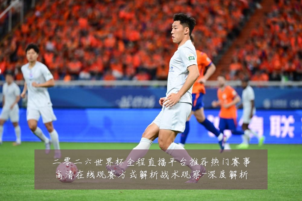 二零二六世界杯全程直播平台推荐热门赛事高清在线观赛方式解析战术观察-深度解析