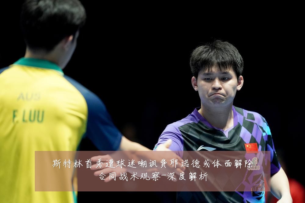斯特林首秀遭球迷嘲讽费耶诺德或体面解除合同战术观察-深度解析