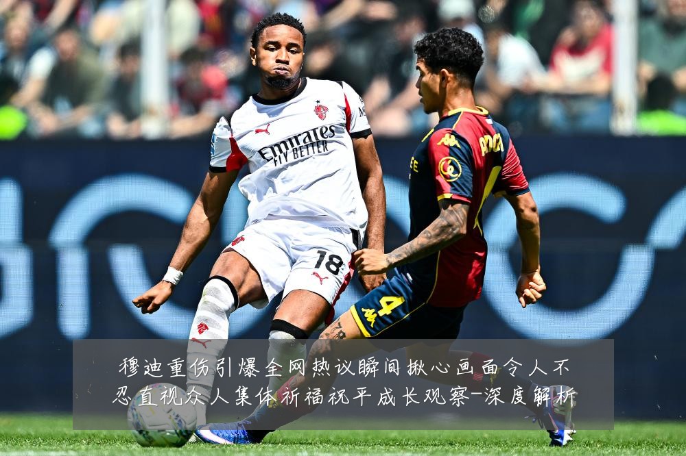 穆迪重伤引爆全网热议瞬间揪心画面令人不忍直视众人集体祈福祝平成长观察-深度解析
