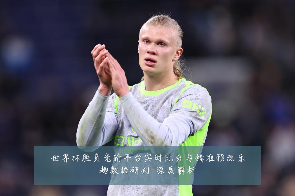 世界杯胜负竞猜平台实时比分与精准预测乐趣数据研判-深度解析